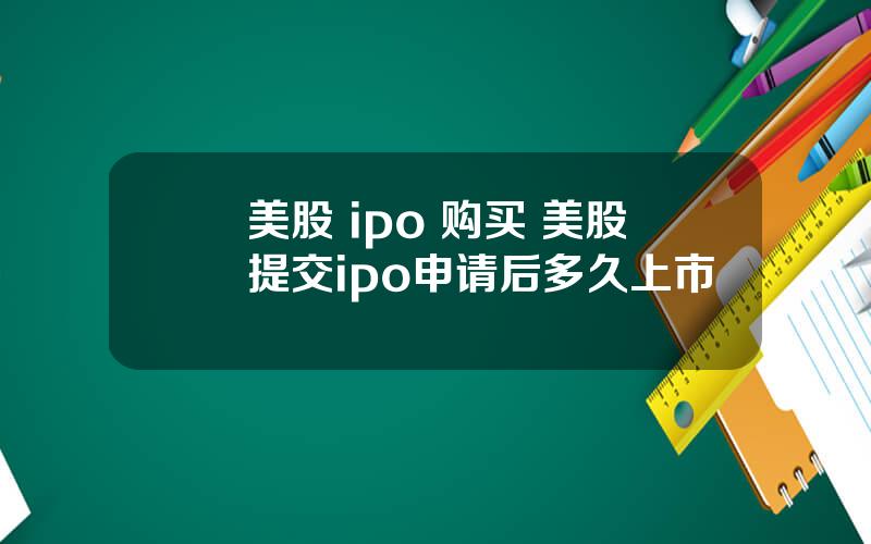 美股 ipo 购买 美股提交ipo申请后多久上市